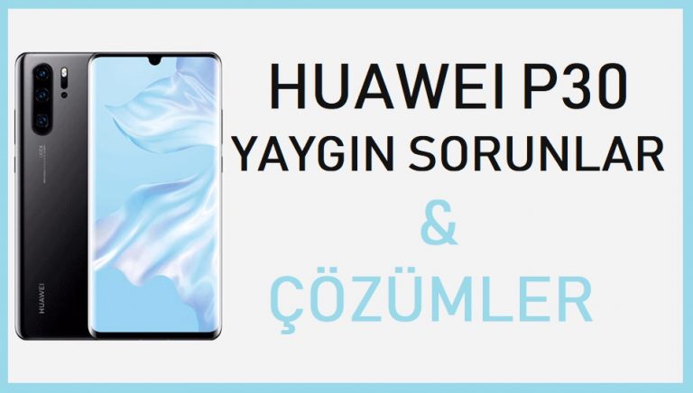 Huawei P30 sorunları ve çözümleri